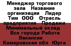 Менеджер торгового зала › Название организации ­ Лидер Тим, ООО › Отрасль предприятия ­ Продажи › Минимальный оклад ­ 1 - Все города Работа » Вакансии   . Кемеровская обл.,Юрга г.